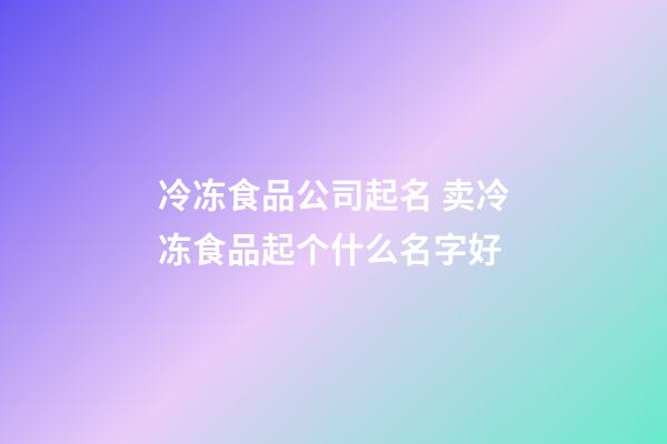 冷冻食品公司起名 卖冷冻食品起个什么名字好-第1张-公司起名-玄机派